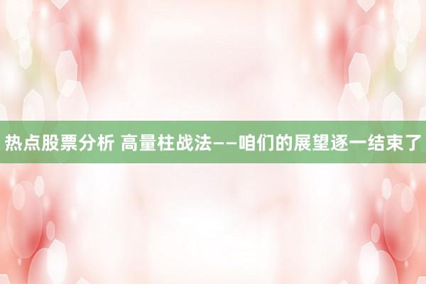 热点股票分析 高量柱战法——咱们的展望逐一结束了