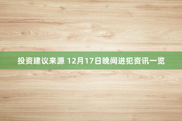 投资建议来源 12月17日晚间进犯资讯一览