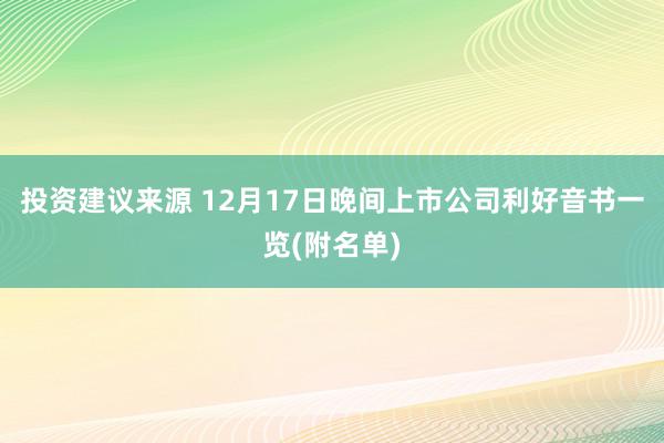 投资建议来源 12月17日晚间上市公司利好音书一览(附名单)