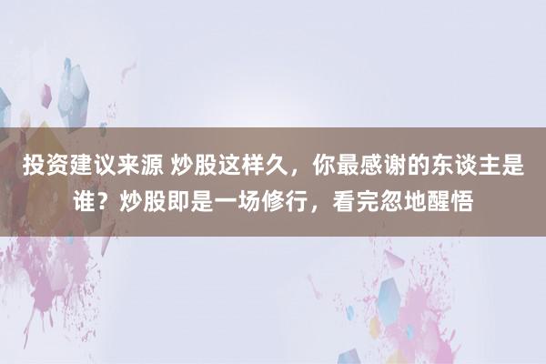 投资建议来源 炒股这样久，你最感谢的东谈主是谁？炒股即是一场修行，看完忽地醒悟