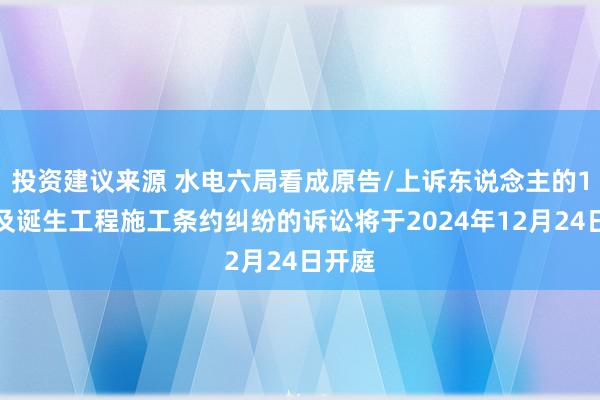 投资建议来源 水电六局看成原告/上诉东说念主的1起触及诞生工程施工条约纠纷的诉讼将于2024年12月24日开庭