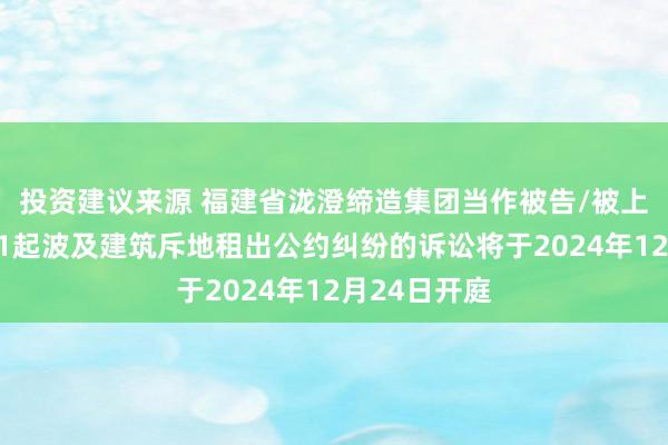 投资建议来源 福建省泷澄缔造集团当作被告/被上诉东谈主的1起波及建筑斥地租出公约纠纷的诉讼将于2024年12月24日开庭