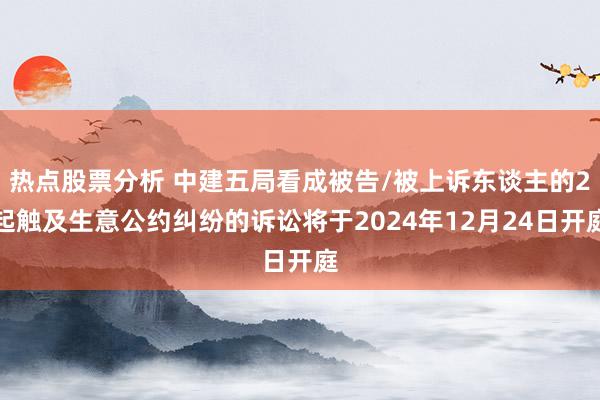 热点股票分析 中建五局看成被告/被上诉东谈主的2起触及生意公约纠纷的诉讼将于2024年12月24日开庭