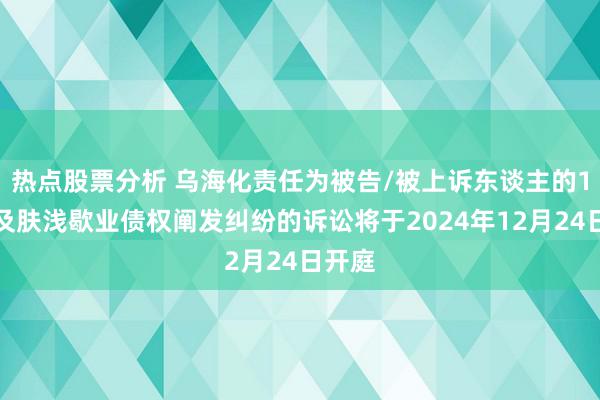 热点股票分析 乌海化责任为被告/被上诉东谈主的1起触及肤浅歇业债权阐发纠纷的诉讼将于2024年12月24日开庭