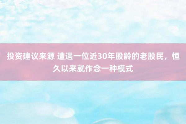 投资建议来源 遭遇一位近30年股龄的老股民，恒久以来就作念一种模式