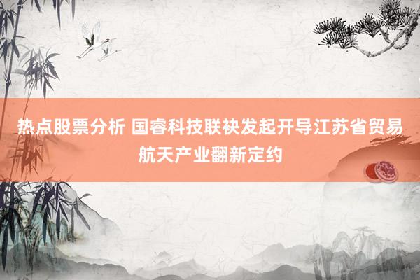 热点股票分析 国睿科技联袂发起开导江苏省贸易航天产业翻新定约