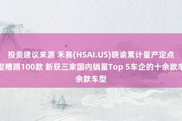 投资建议来源 禾赛(HSAI.US)晓谕累计量产定点车型糟蹋100款 新获三家国内销量Top 5车企的十余款车型