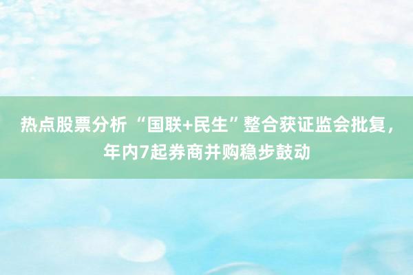 热点股票分析 “国联+民生”整合获证监会批复，年内7起券商并购稳步鼓动