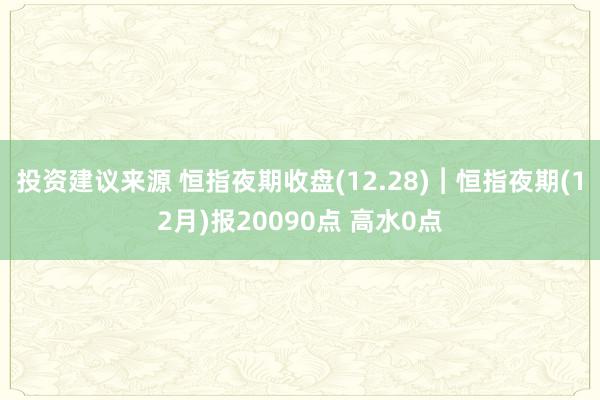 投资建议来源 恒指夜期收盘(12.28)︱恒指夜期(12月)报20090点 高水0点