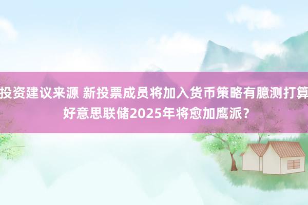 投资建议来源 新投票成员将加入货币策略有臆测打算 好意思联储2025年将愈加鹰派？