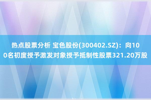 热点股票分析 宝色股份(300402.SZ)：向100名初度授予激发对象授予抵制性股票321.20万股