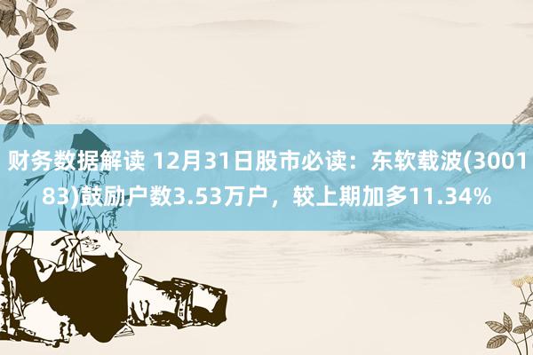 财务数据解读 12月31日股市必读：东软载波(300183)鼓励户数3.53万户，较上期加多11.34%