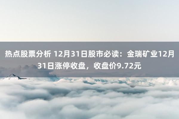 热点股票分析 12月31日股市必读：金瑞矿业12月31日涨停收盘，收盘价9.72元