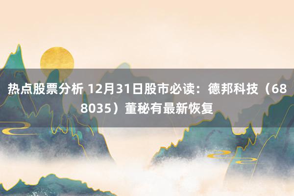 热点股票分析 12月31日股市必读：德邦科技（688035）董秘有最新恢复