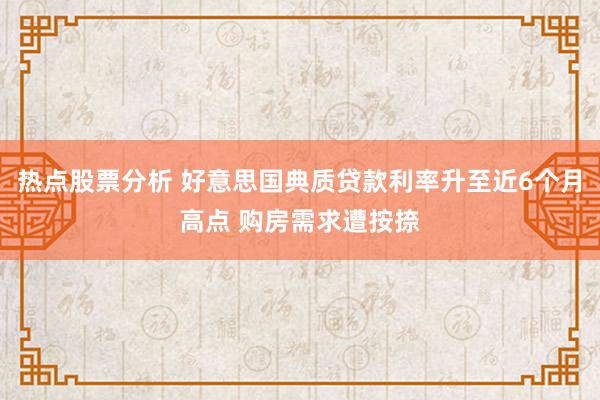 热点股票分析 好意思国典质贷款利率升至近6个月高点 购房需求遭按捺