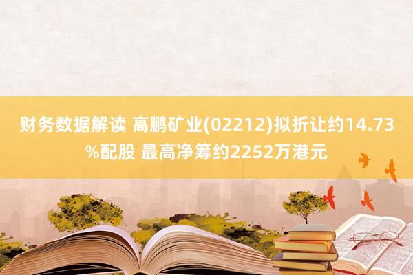 财务数据解读 高鹏矿业(02212)拟折让约14.73%配股 最高净筹约2252万港元