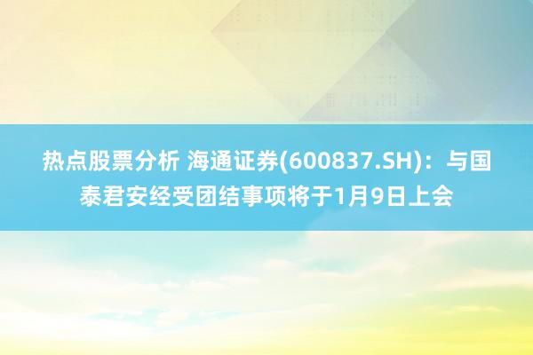 热点股票分析 海通证券(600837.SH)：与国泰君安经受团结事项将于1月9日上会