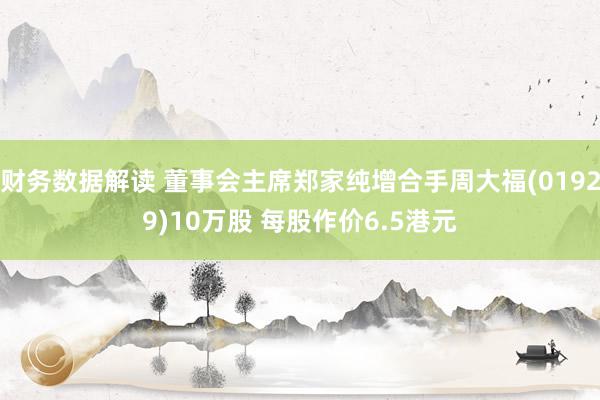 财务数据解读 董事会主席郑家纯增合手周大福(01929)10万股 每股作价6.5港元