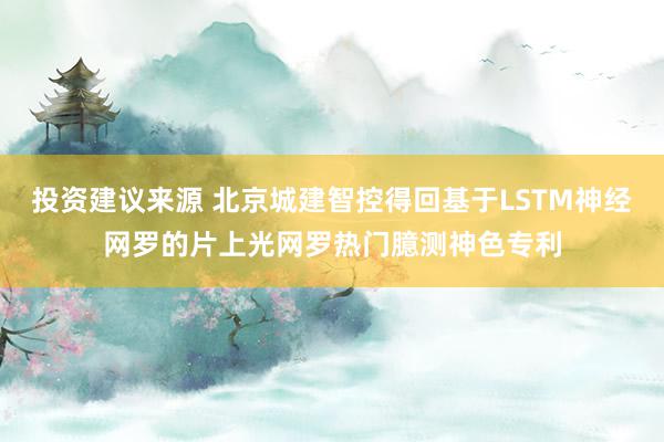 投资建议来源 北京城建智控得回基于LSTM神经网罗的片上光网罗热门臆测神色专利