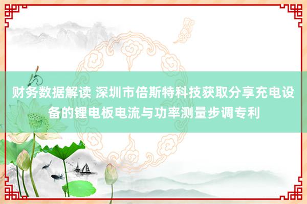 财务数据解读 深圳市倍斯特科技获取分享充电设备的锂电板电流与功率测量步调专利