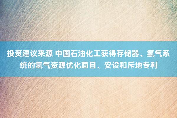 投资建议来源 中国石油化工获得存储器、氢气系统的氢气资源优化面目、安设和斥地专利