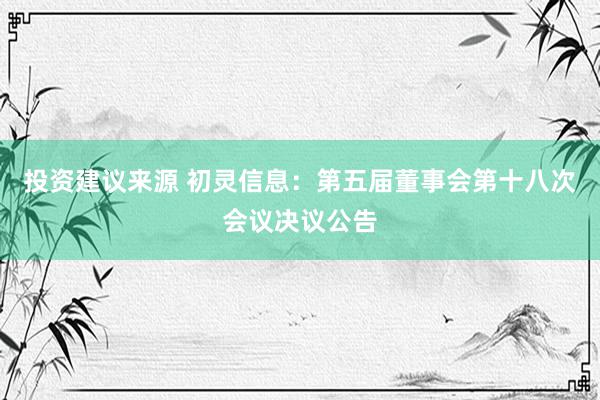 投资建议来源 初灵信息：第五届董事会第十八次会议决议公告