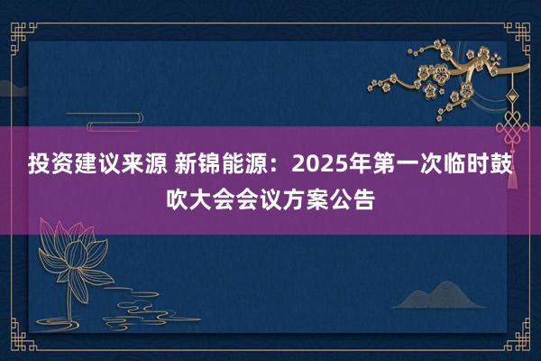 投资建议来源 新锦能源：2025年第一次临时鼓吹大会会议方案公告