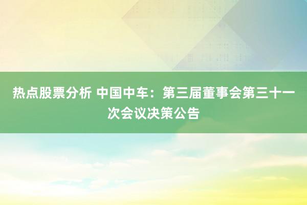 热点股票分析 中国中车：第三届董事会第三十一次会议决策公告