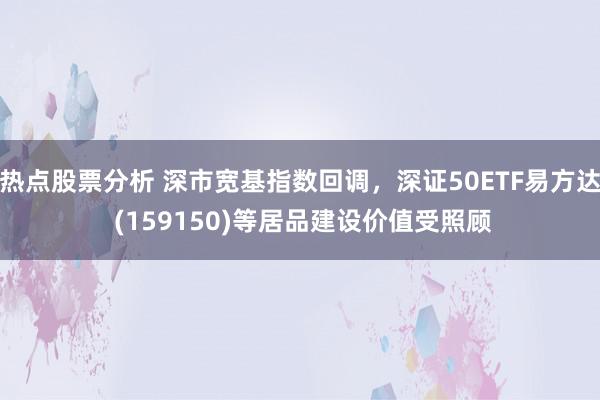 热点股票分析 深市宽基指数回调，深证50ETF易方达 (159150)等居品建设价值受照顾