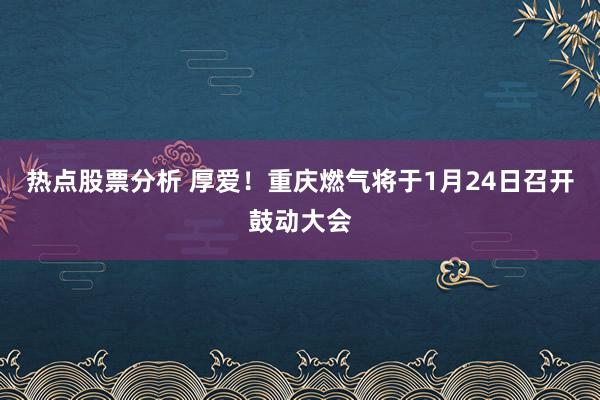 热点股票分析 厚爱！重庆燃气将于1月24日召开鼓动大会