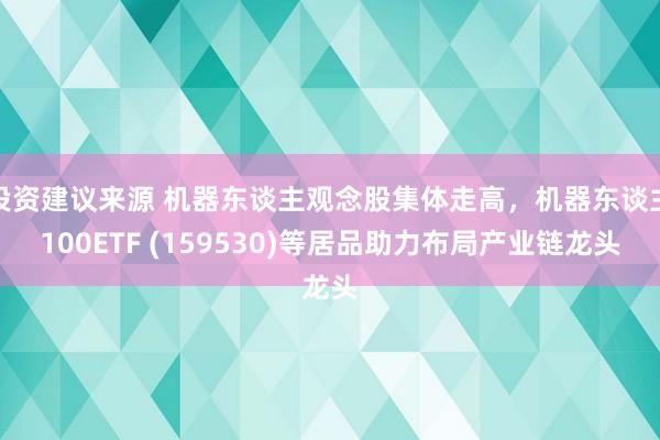 投资建议来源 机器东谈主观念股集体走高，机器东谈主100ETF (159530)等居品助力布局产业链龙头