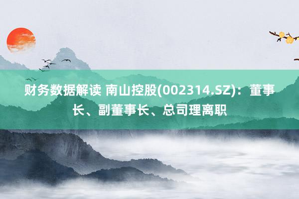 财务数据解读 南山控股(002314.SZ)：董事长、副董事长、总司理离职