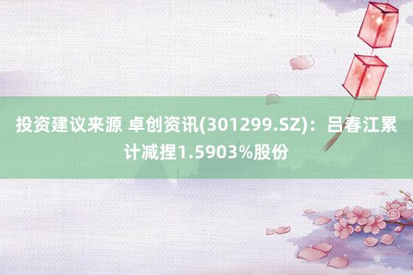 投资建议来源 卓创资讯(301299.SZ)：吕春江累计减捏1.5903%股份