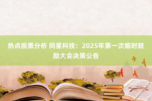 热点股票分析 同星科技：2025年第一次临时鼓励大会决策公告