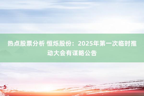 热点股票分析 恒烁股份：2025年第一次临时推动大会有谋略公告