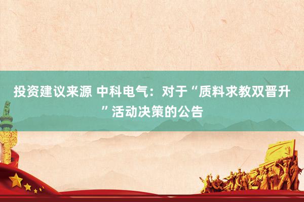 投资建议来源 中科电气：对于“质料求教双晋升”活动决策的公告