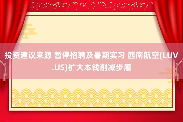 投资建议来源 暂停招聘及暑期实习 西南航空(LUV.US)扩大本钱削减步履