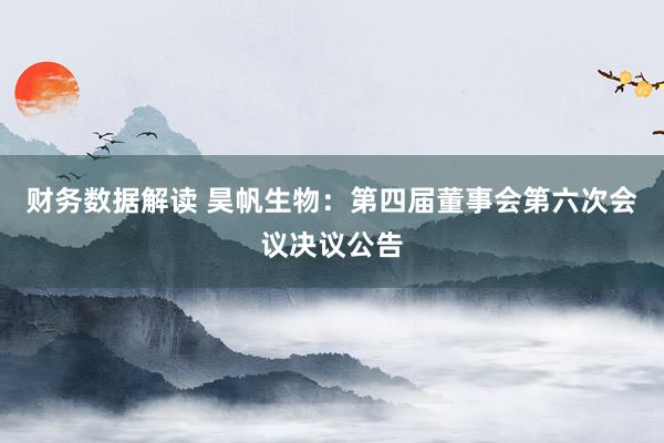 财务数据解读 昊帆生物：第四届董事会第六次会议决议公告