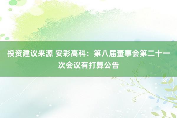 投资建议来源 安彩高科：第八届董事会第二十一次会议有打算公告