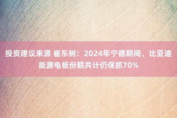 投资建议来源 崔东树：2024年宁德期间、比亚迪能源电板份额共计仍保抓70%