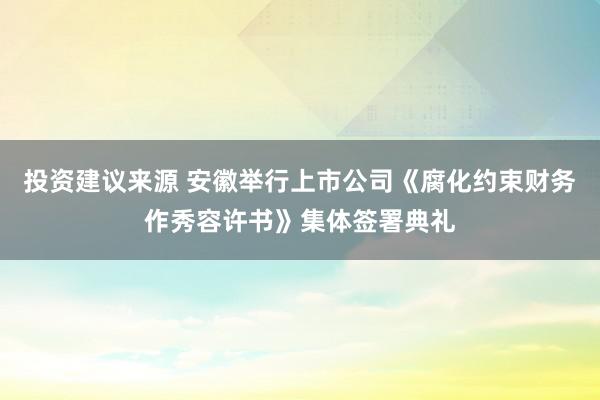 投资建议来源 安徽举行上市公司《腐化约束财务作秀容许书》集体签署典礼