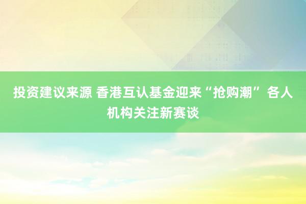 投资建议来源 香港互认基金迎来“抢购潮” 各人机构关注新赛谈