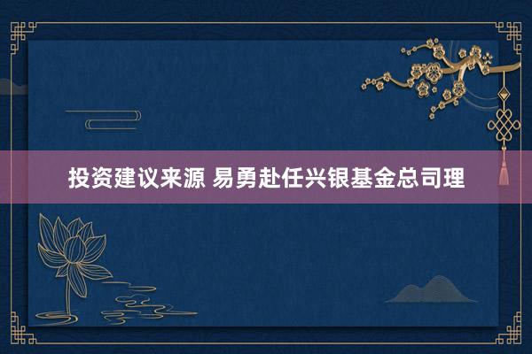 投资建议来源 易勇赴任兴银基金总司理