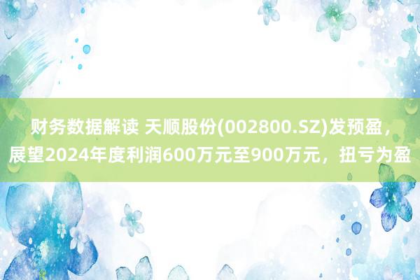 财务数据解读 天顺股份(002800.SZ)发预盈，展望2024年度利润600万元至900万元，扭亏为盈