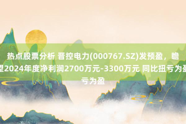 热点股票分析 晋控电力(000767.SZ)发预盈，瞻望2024年度净利润2700万元-3300万元 同比扭亏为盈