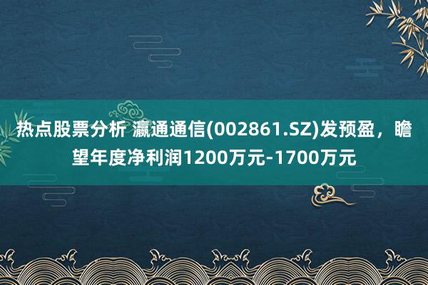 热点股票分析 瀛通通信(002861.SZ)发预盈，瞻望年度净利润1200万元-1700万元