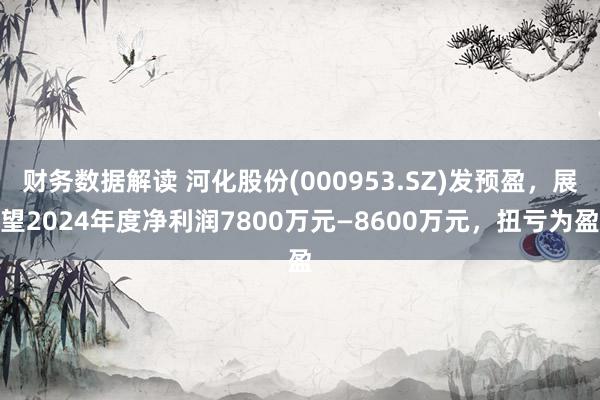 财务数据解读 河化股份(000953.SZ)发预盈，展望2024年度净利润7800万元—8600万元，扭亏为盈