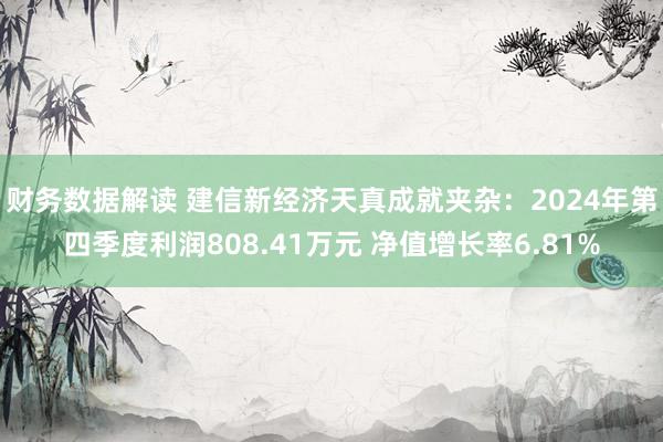 财务数据解读 建信新经济天真成就夹杂：2024年第四季度利润808.41万元 净值增长率6.81%