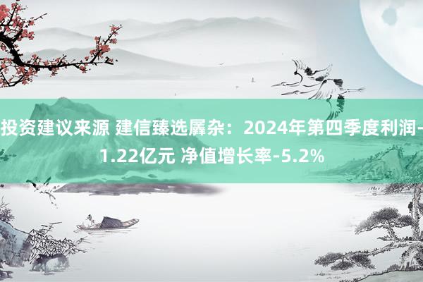 投资建议来源 建信臻选羼杂：2024年第四季度利润-1.22亿元 净值增长率-5.2%