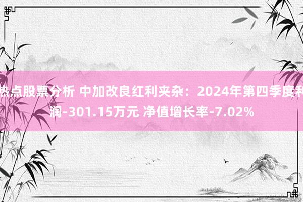 热点股票分析 中加改良红利夹杂：2024年第四季度利润-301.15万元 净值增长率-7.02%